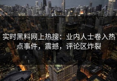 实时黑料网上热搜：业内人士卷入热点事件，震撼，评论区炸裂