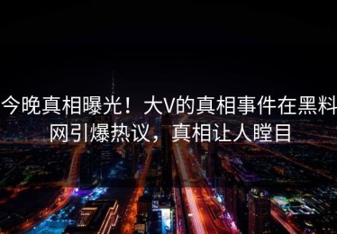 今晚真相曝光！大V的真相事件在黑料网引爆热议，真相让人瞠目