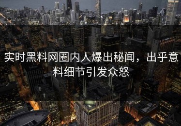 实时黑料网圈内人爆出秘闻，出乎意料细节引发众怒
