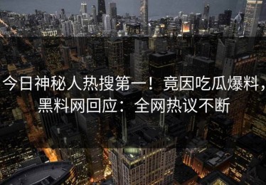 今日神秘人热搜第一！竟因吃瓜爆料，黑料网回应：全网热议不断
