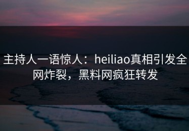 主持人一语惊人：heiliao真相引发全网炸裂，黑料网疯狂转发