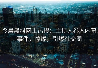今晨黑料网上热搜：主持人卷入内幕事件，惊爆，引爆社交圈