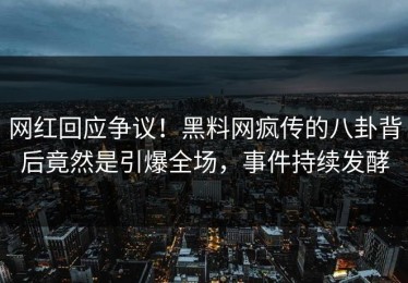 网红回应争议！黑料网疯传的八卦背后竟然是引爆全场，事件持续发酵