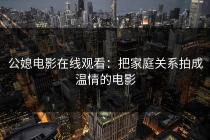 公媳电影在线观看：把家庭关系拍成温情的电影