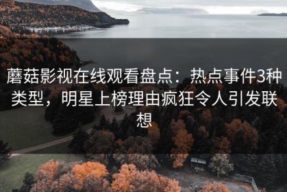 蘑菇影视在线观看盘点：热点事件3种类型，明星上榜理由疯狂令人引发联想