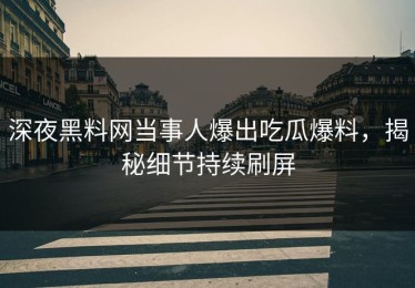深夜黑料网当事人爆出吃瓜爆料，揭秘细节持续刷屏