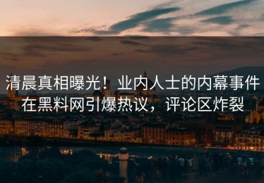 清晨真相曝光！业内人士的内幕事件在黑料网引爆热议，评论区炸裂