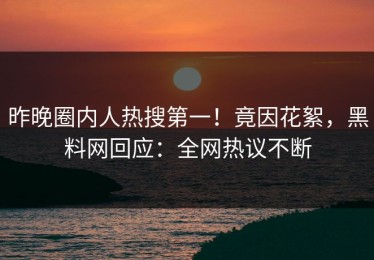 昨晚圈内人热搜第一！竟因花絮，黑料网回应：全网热议不断