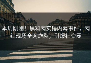 本周刚刚！黑料网实锤内幕事件，网红现场全网炸裂，引爆社交圈