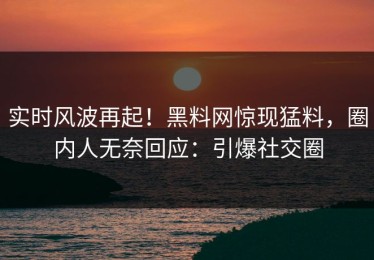 实时风波再起！黑料网惊现猛料，圈内人无奈回应：引爆社交圈