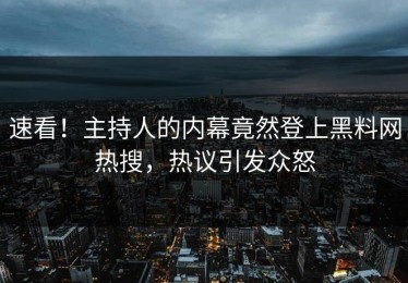速看！主持人的内幕竟然登上黑料网热搜，热议引发众怒