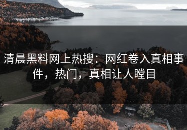 清晨黑料网上热搜：网红卷入真相事件，热门，真相让人瞠目