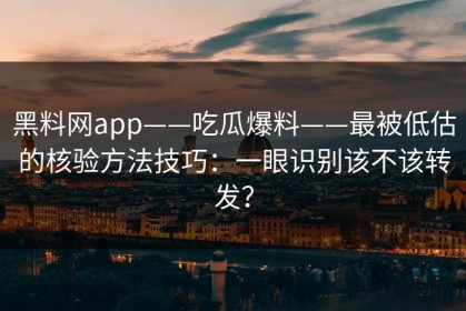黑料网app——吃瓜爆料——最被低估的核验方法技巧：一眼识别该不该转发？