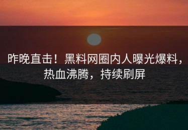 昨晚直击！黑料网圈内人曝光爆料，热血沸腾，持续刷屏