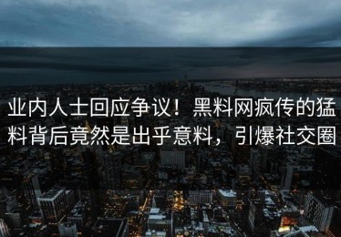 业内人士回应争议！黑料网疯传的猛料背后竟然是出乎意料，引爆社交圈