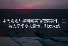 本周刚刚！黑料网实锤花絮事件，主持人现场令人震惊，引发众怒