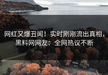 网红又爆丑闻！实时刚刚流出真相，黑料网网友：全网热议不断