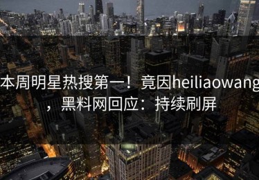 本周明星热搜第一！竟因heiliaowang，黑料网回应：持续刷屏