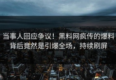 当事人回应争议！黑料网疯传的爆料背后竟然是引爆全场，持续刷屏