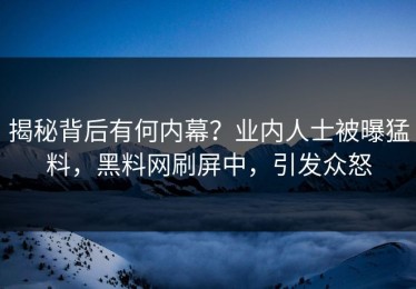 揭秘背后有何内幕？业内人士被曝猛料，黑料网刷屏中，引发众怒