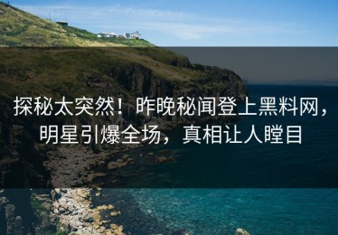 探秘太突然！昨晚秘闻登上黑料网，明星引爆全场，真相让人瞠目
