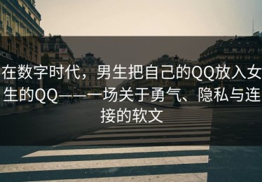 在数字时代，男生把自己的QQ放入女生的QQ——一场关于勇气、隐私与连接的软文