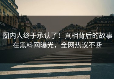 圈内人终于承认了！真相背后的故事在黑料网曝光，全网热议不断