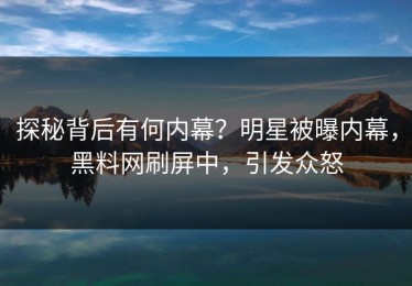 探秘背后有何内幕？明星被曝内幕，黑料网刷屏中，引发众怒