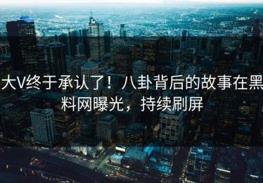 大V终于承认了！八卦背后的故事在黑料网曝光，持续刷屏