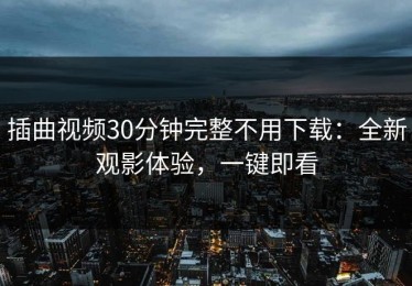 插曲视频30分钟完整不用下载：全新观影体验，一键即看