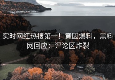 实时网红热搜第一！竟因爆料，黑料网回应：评论区炸裂