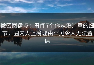 微密圈盘点：丑闻7个你从没注意的细节，圈内人上榜理由罕见令人无法置信