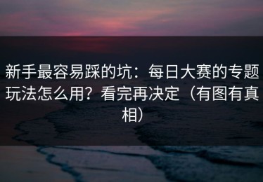 新手最容易踩的坑：每日大赛的专题玩法怎么用？看完再决定（有图有真相）