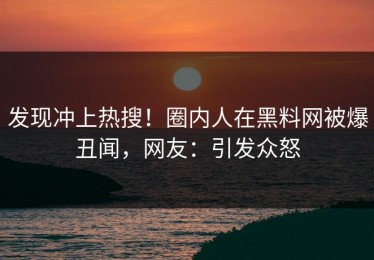 发现冲上热搜！圈内人在黑料网被爆丑闻，网友：引发众怒