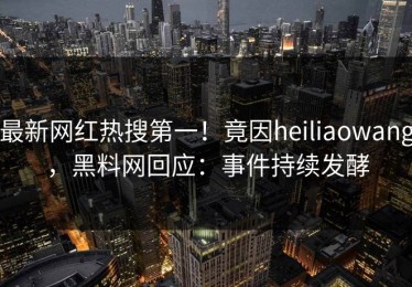 最新网红热搜第一！竟因heiliaowang，黑料网回应：事件持续发酵