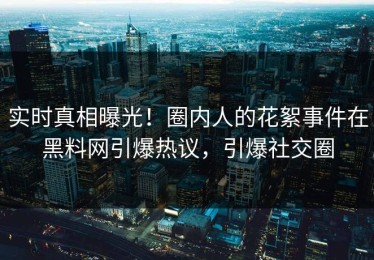 实时真相曝光！圈内人的花絮事件在黑料网引爆热议，引爆社交圈