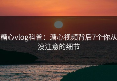 糖心vlog科普：溏心视频背后7个你从没注意的细节