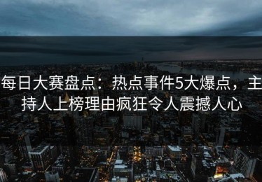 每日大赛盘点：热点事件5大爆点，主持人上榜理由疯狂令人震撼人心