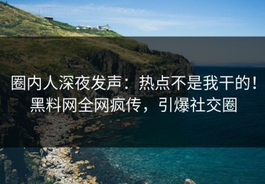 圈内人深夜发声：热点不是我干的！黑料网全网疯传，引爆社交圈