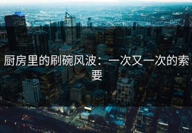 厨房里的刷碗风波：一次又一次的索要