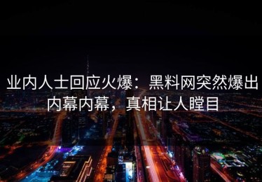 业内人士回应火爆：黑料网突然爆出内幕内幕，真相让人瞠目