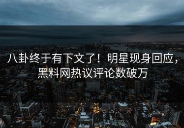 八卦终于有下文了！明星现身回应，黑料网热议评论数破万