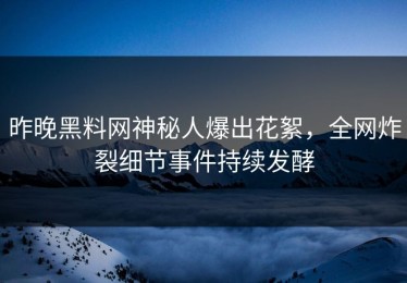 昨晚黑料网神秘人爆出花絮，全网炸裂细节事件持续发酵