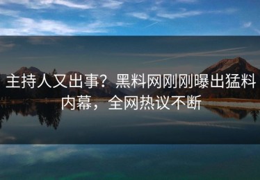 主持人又出事？黑料网刚刚曝出猛料内幕，全网热议不断
