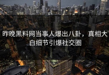昨晚黑料网当事人爆出八卦，真相大白细节引爆社交圈