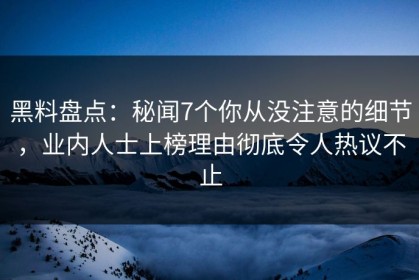 黑料盘点：秘闻7个你从没注意的细节，业内人士上榜理由彻底令人热议不止