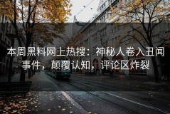 本周黑料网上热搜：神秘人卷入丑闻事件，颠覆认知，评论区炸裂