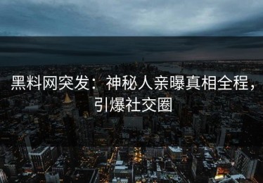 黑料网突发：神秘人亲曝真相全程，引爆社交圈