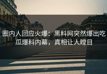 圈内人回应火爆：黑料网突然爆出吃瓜爆料内幕，真相让人瞠目