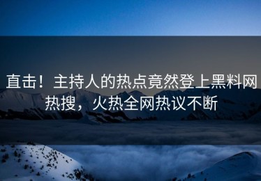 直击！主持人的热点竟然登上黑料网热搜，火热全网热议不断